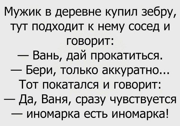 Мужик в деревне купил зебру тут подходит к нему сосед и говорит Вань дай прокатиться Бери только аккуратно Тот покатался и говорит Да Ваня сразу чувствуется иномарка есть иномарка