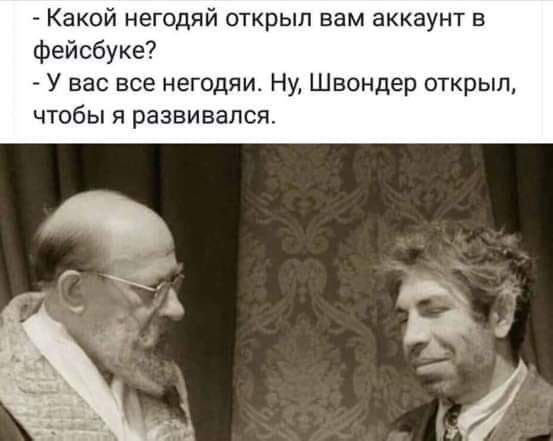 Какой негодяй открыл вам аккаунт в фейсбуке У вас все негодяи Ну Швондер открыл чтобы я развивался