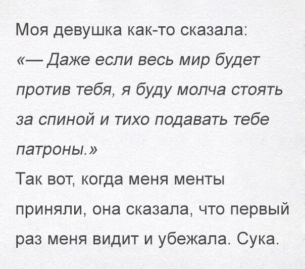 Моя девушка както сказала Даже если весь мир будет против тебя я буду молча стоять за спиной и тихо подавать тебе патроны Так вот когда меня менты приняли она сказала что первый раз меня видит и убежала Сука
