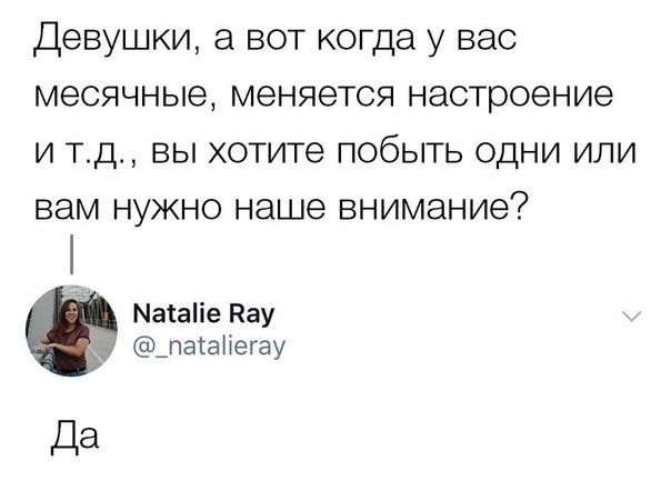 Девушки а вот когда у вас месячные меняется настроение и тд вы хотите побыть одни или вам нужно наше внимание Матаіе Рау _патаПегау Да