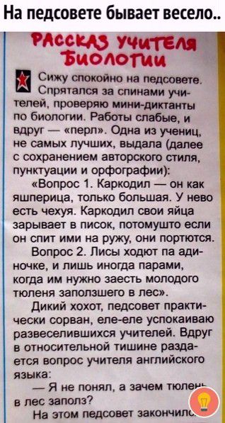 На педсовете бывает весело поет Биоютии С ив Зг Итати за спинами учи гелей проверяю мимдиктанты по биологии Работы слабые и вдруг _ перм Одна из учениц ие самых лучших выдала далее с сохранением авторского стиля пунктуации и орфографи Вопрос 1 Каркодип он как яшперица только большая У нево есть Чехуя Каркодип сваи яйца заоывает в писек потомушто если он спит ими на ружу они портили Вопрос 2 Лисы х