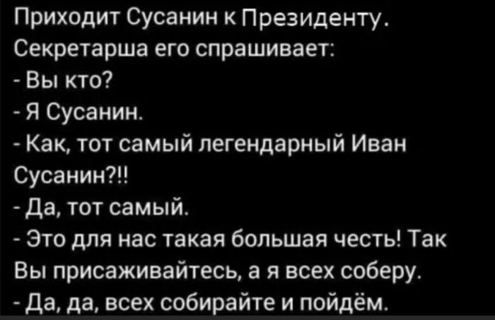 Приходит Сусанин к Президенту Секретарша его спрашивает Вы кто Я Сусанин Как тот самый легендарный Иван Сусанин Да тот самый Это для нас такая большая честь Так Вы присаживайтесь а я всех соберу да да всех собирайте и пойдём