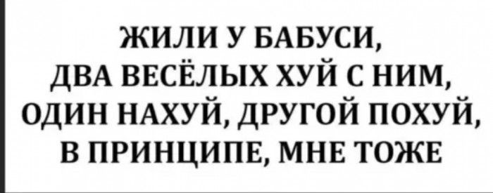 жили у БАБУСИ ДВА ввсЁлых хуй с ним один НАХУЙ другой похуй в принципв мнв тожв