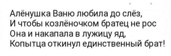 Алёнушка Ваню любила до слёз И чтобы козлёночком братец не рос Она и накапала в лужицу яд Копытца откинул единственный брат