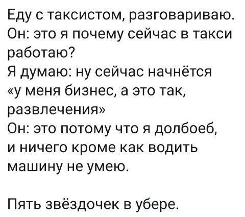 Еду с таксистом разговариваю Он это я почему сейчас в такси работаю Я думаю ну сейчас начнётся у меня бизнес а это так развлечения Он это потому что я долбоеб и ничего кроме как водить машину не умею Пять звёздочек в убере