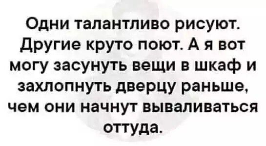 Одни талантливо рисуют другие круто поют А я вот могу засунуть вещи в шкаф и захлопнуть дверцу раньше чем они начнут вываливаться оттуда