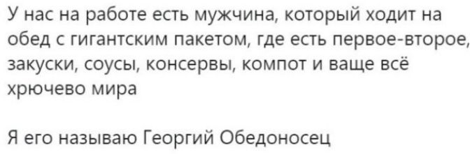 У нас на работе есть мужчина который ходит на обед гигантским пакетом где есть первое второе закуски соусы консервы компот и ваще всё хрючево мира Я его называю Георгий Обедоносец