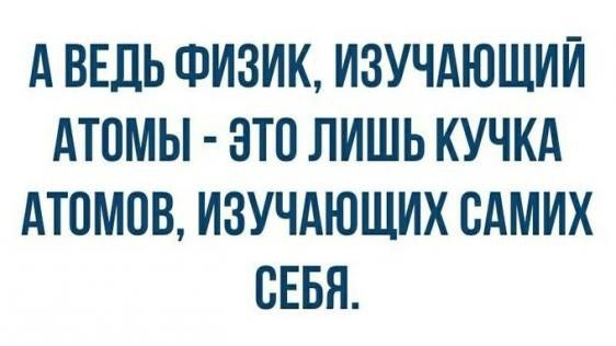 А ВЕДЬ ФИЗИК ИЗУЧАЮЩИЙ АТОМЫ ЗТО ЛИШЬ КУЧКА АТОМОВ ИЗУЧАЮЩИХ САМИХ СЕБЯ