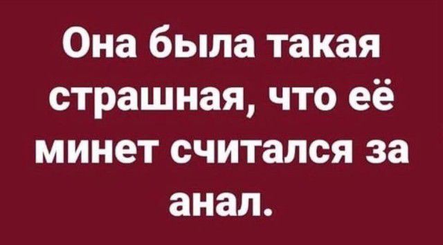 Она была такая страшная что её минет считался за анал