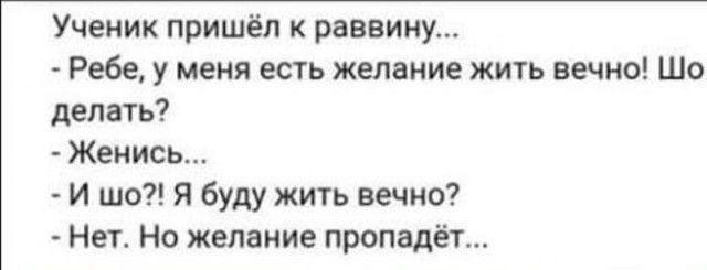 Ученик пришёл к раввину Ребе у меня есть желание жить вечно Шо делать Женись И шо Я буду жить вечно Нет Но желание пропадёт