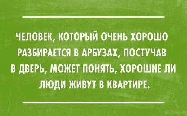 ЧЕЛОВЕК КОТОРЫЙ ОЧЕНЬ ХОРОШО РАЗБИРАЕТСЯ В АРБУЗАХ ПОСТУЧАВ В дВЕРЬ МОЖЕТ ПОНЯТЬ ХОРОШИЕ ЛИ ЛЮДИ ЖИВУТ В КВАРТИРЕ