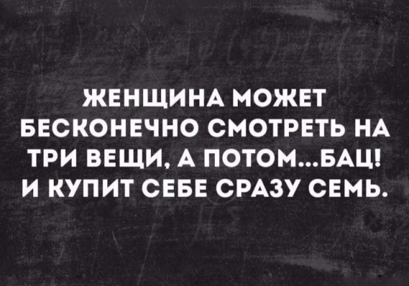 ЖЕНЩИНА МОЖЕТ БЕСКОНЕЧНО СМОТРЕТЬ НА ТРИ ВЕЩИ А ПОТОМБАЦ И КУПИТ СЕБЕ СРАЗУ СЕМЬ