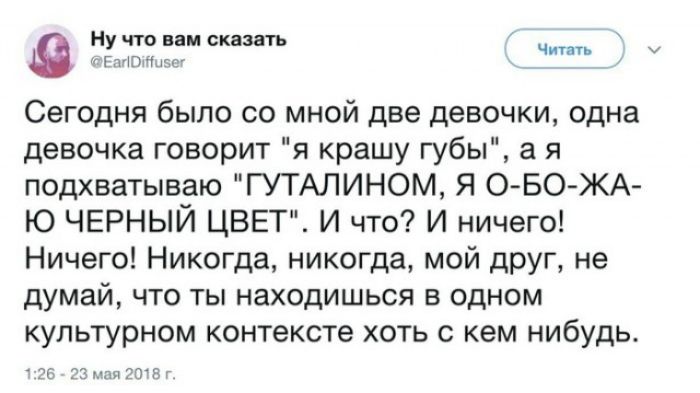 Ну что вам сказать ч штат 0 ГпЮМцт Сегодня было со мной две девочки одна девочка говорит я крашу губы а я подхватываю ГУТАЛИНОМ Я О БО ЖА Ю ЧЕРНЫЙ ЦВЕТ И что И ничего Ничего Никогда никогда мой друг не думай что ты находишься в одном культурном контексте хоть с кем нибудь ЗС тз