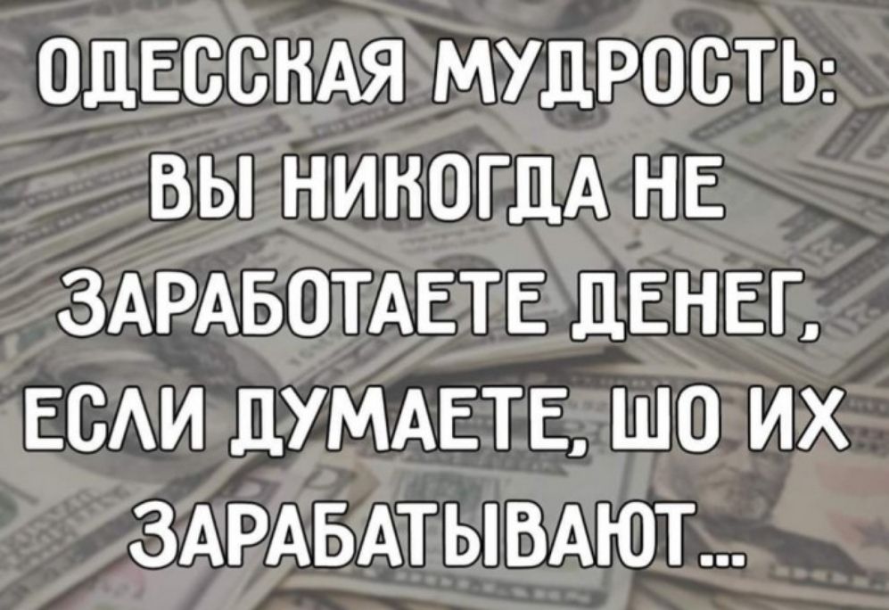 ОДЕССНАЯ МУДРОСТЬ ВЫ НИКОГДА НЕ ЗАРАБОТАЕТЕ ДЕНЕГ ЕСАИ ДУМАЕТЕ ШО ИХ ЗАРАБАТЫВАЮТ