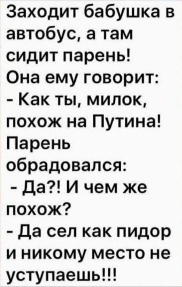 Заходит бабушка в автобус а там СИДИТ парень Она ему говорит Как ты милок похож на Путина Парень обрадовался Да И чем же похож Да сел как пидор и никому место не уступаешь