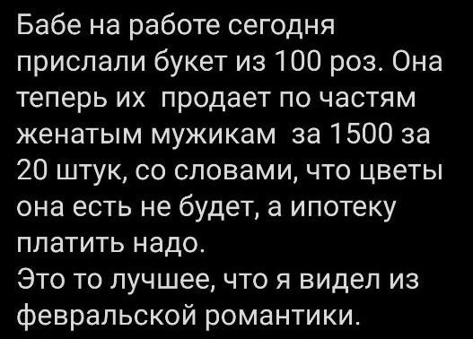Бабе на работе сегодня прислали букет из 100 роз Она теперь их продает по частям женатым мужикам за 1500 за 20 штук со словами что цветы она есть не будет а ипотеку платить надо Это то лучшее что я видел из февральской романтики