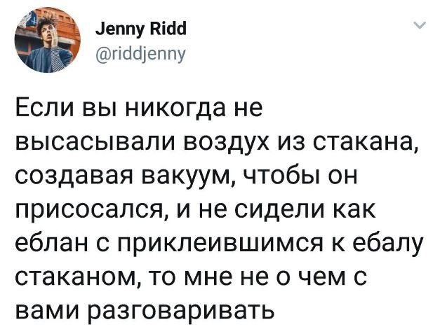 Леппу Кісш гісісііеппу Если вы никогда не высасывали воздух из стакана создавая вакуум чтобы он присосался и не сидели как еблан с приклеившимся к ебапу стаканом то мне не о чем с вами разговаривать