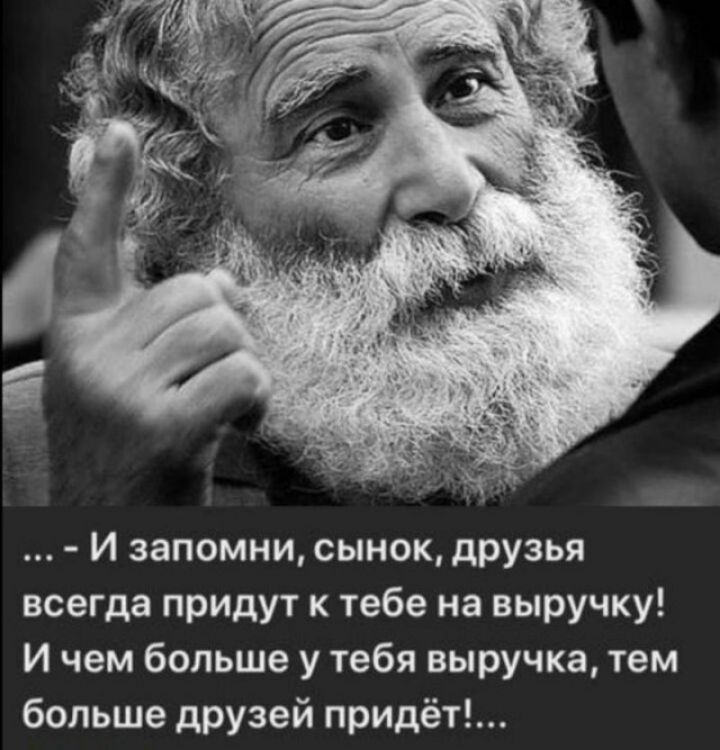 И запомни сынок друзья всегда придут к тебе на выручку И чем больше у тебя выручка тем больше друзей придёт