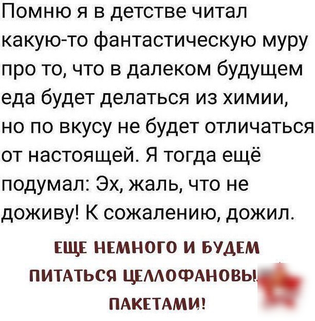 Помню я в детстве читал какую то фантастическую муру про то что в далеком будущем еда будет делаться из химии но по вкусу не будет отличаться от настоящей Я тогда ещё подумал Эх жаль что не доживу К сожалению дожил ЕЩЕ НЕМНОГО И БУДЕМ ПИТАться цсмофмювы ПАКЕТАМИ