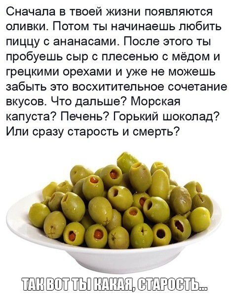 Сначала в твоей жизни появпяются оливки Потом ты начинаешь любить пиццу ананасами После этого ты пробуешь сыр с плесенью с мёдом и грецкими орехами и уже не можешь забыть это восхитительное сочетание вкусов Что дальше Морская капуста Печень Горький шоколад Или сразу старость и смерть ЕЁЁШ