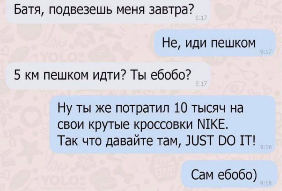 Батя подвезешь меня завтра Не иди пешком 5 км пешком идти Ты ебобо Ну ты же потратил 10 тысяч на свои крутые кроссовки ШКЕ Так что давайте там ЦБТ 00 П Сам ебобо