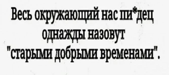 Весь окружшощий нас пидец однюкды назовут старыми добрыми временами