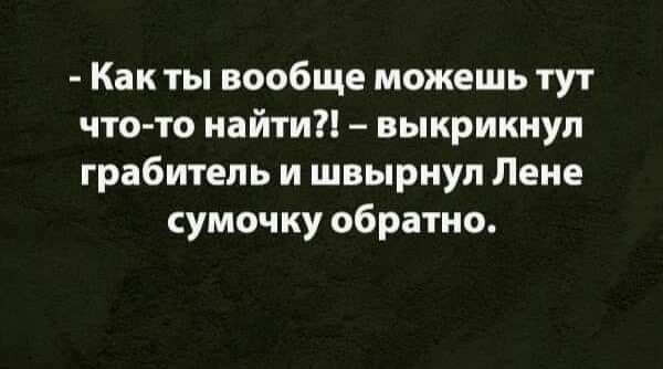 Как ты вообще можешь тут что то найти выкрикнул грабитель и швырнул Лене сумочку обратно