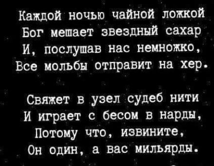 Каждой ночью чайной ложкой Бог мешает звездный сахар И послушав нас немножко Все мольбы отправит на хер Свяжет в узел судеб нити И играет с бесом в нарды Потому что извините Он один в вас иильярдн