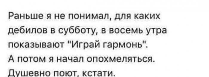 Раньше я не понимал для каких дебилов в субботу в восемь утра показывают Играй гармонь А потом я начал опохмеляться Душевно поют кстати