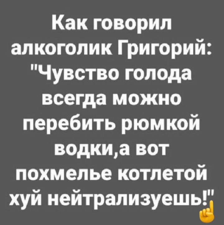 Как говорил алкоголик Григорий Чувство голода всегда можно перебить рюмкой водкиа вот похмелье котлетой хуй нейтрализуешьё