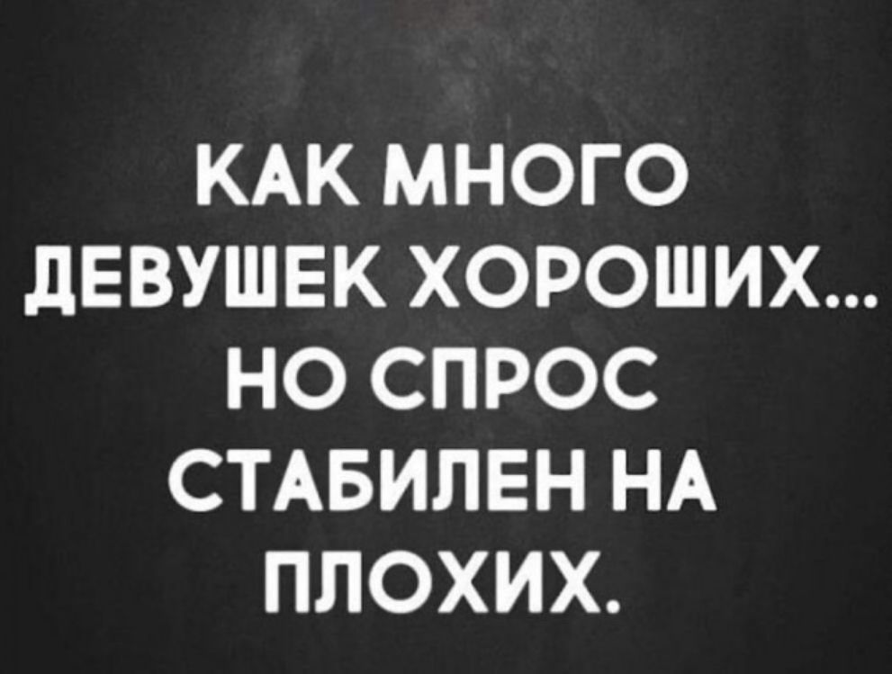 КАК МНОГО дЕВУШЕК ХОРОШИХ НО СПРОС СТАБИЛЕН НА ПЛОХИХ