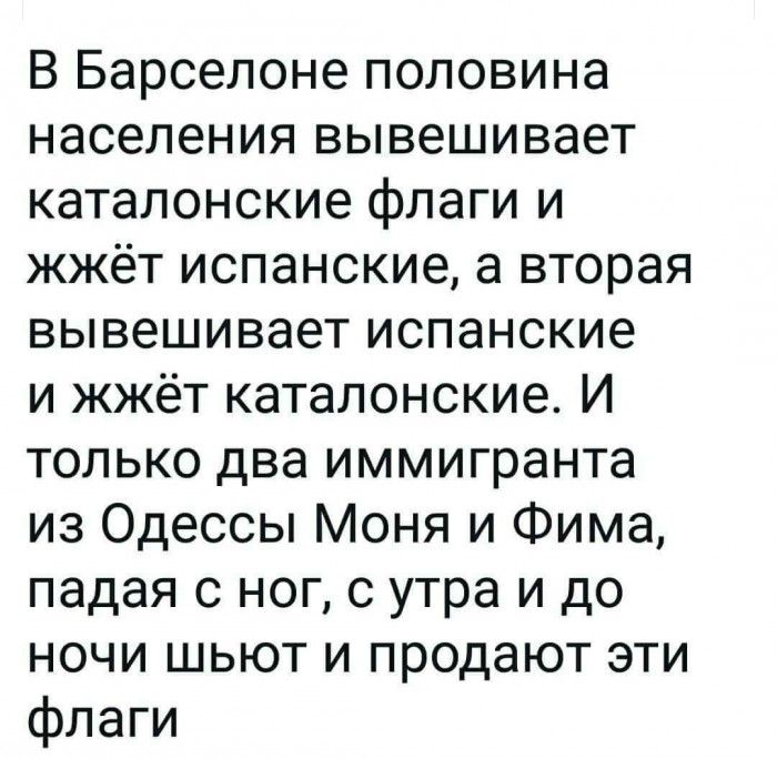 В Барселоне половина населения вывешивает каталонские флаги и жжёт испанские а вторая вывешивает испанские и жжёт каталонские И только два иммигранта из Одессы Моня и Фима падая с ног 0 утра и до ночи шьют и продают эти флаги