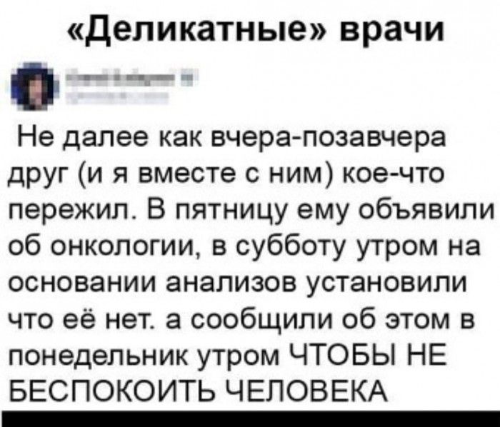 Деликатные врачи _ Не далее как вчера позавчера друг и я вместе с ним кое что пережил В пятницу ему объявили об онкологии в субботу утром на основании анализов установили что её нет а сообщили об этом в понедельник утром ЧТОБЫ НЕ БЕСПОКОИТЬ ЧЕЛОВЕКА