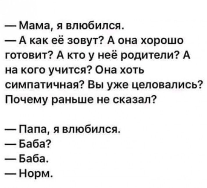 Мама я влюбился А как её зовут А она хорошо готовит А кто у неё родители А на кого учится Она хоть симпатичная Вы уже целовались Почему раньше не сказал Папа я влюбился Баба Баба Норм