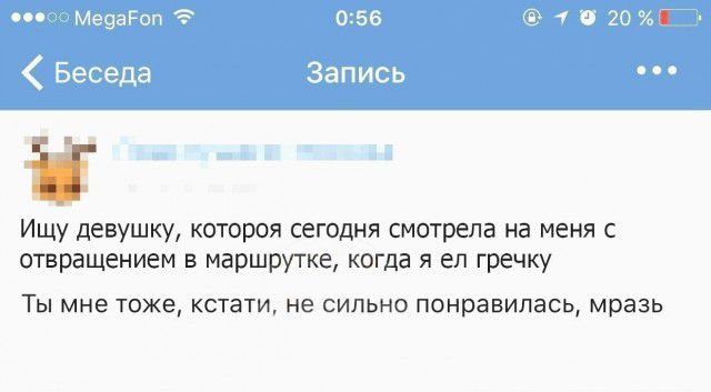ИЩУ девушку котороя сегодня смотрела на МЕНЯ С отвращением в маршрутке когда я ел гречку ТЫ МНЕ ТОЖЭ кстати не СИЛЬНО понравилась мразь