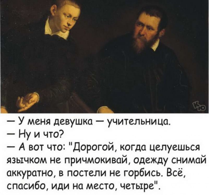 У меня девушка учительница Ну и что А вот что Дорогой когда целуешься язычком не причмокивай одежду снимай аккуратно в постели не горбись Всё спасибо иди на место четыре