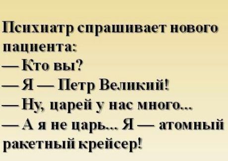 Психиатр спрашивает нового пациента Кто вы Я Петр Великий Ну царей у нас много А я не царь Я атомный ракетный крейсер