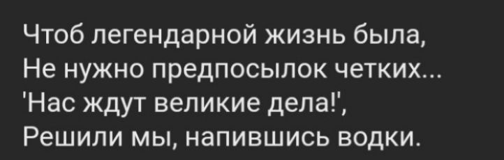 Чтоб легендарной жизнь была Не нужно предпосылок четких Нас ждут великие дела Решили мы напившись водки