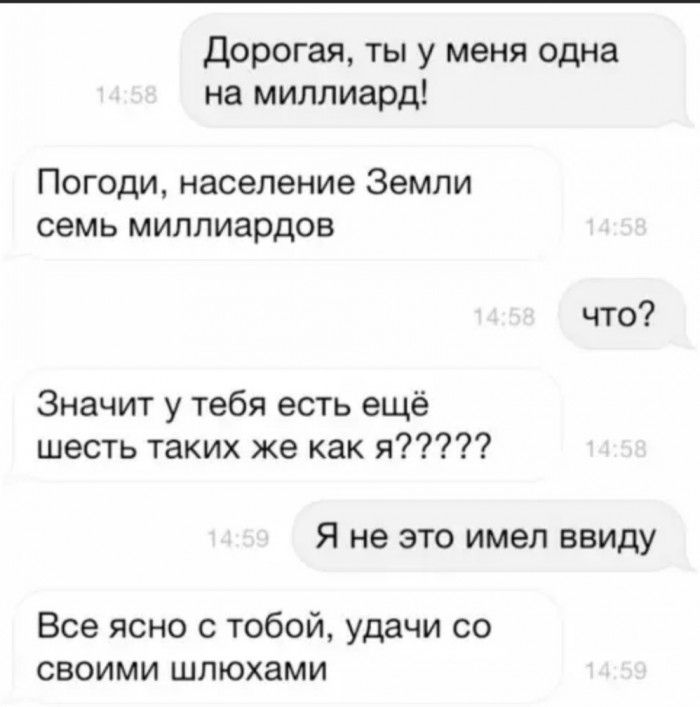 дорогая ты у меня одна на миллиард Погоди население Земли семь миллиардов что Значит у тебя есть ещё шесть таких же как я Я не это имел ввиду Все ясно с тобой удачи со своими шлюхами