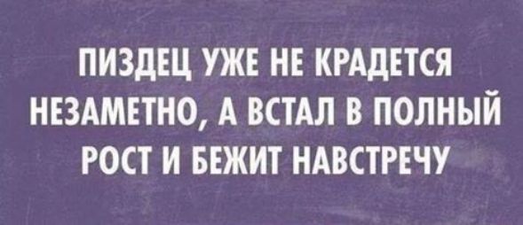 ПИЗДЩ УЖЕ НЕ КРАДЕТСЯ НЕЗАМЕТНО А ВСТАЛ В ПОЛНЫЙ РОСТ И БЕЖИТ НАВСТРЕЧУ