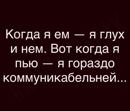 Когда я ем я глух и нем Вот когда я пью я гораздо коммуникабельней