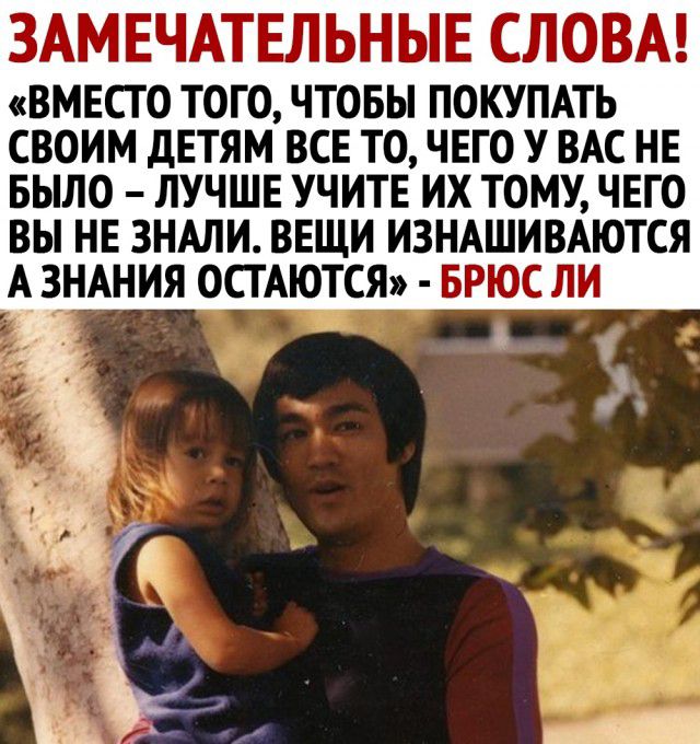 ЗАМЕЧАТЕЛЬНЫЕ СЛОВА вместо того чтобы ПОКУПАТЬ СВОИМ ДЕТЯМ ВСЕ ТО ЧЕГО У ВАС НЕ БЫЛО ЛУЧШЕ УЧИТЕ ИХ ТОМУ ЧЕГО ВЫ НЕ ЗНАЛИ ВЕЩИ ИЗНАШИВАЮТСЯ А ЗНАНИЯ ОСТАЮТСЯ БРЮС ЛИ