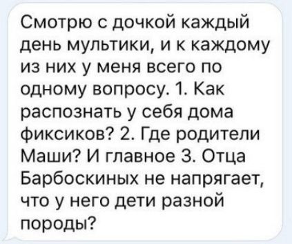 Смотрю с дочкой каждый день мультики и к каждому из них у меня всего по одному вопросу 1 Как распознать у себя дома фиксиков 2 Где родители Маши И главное Отца Барбоскиных не напрягает что у него дети разной породы