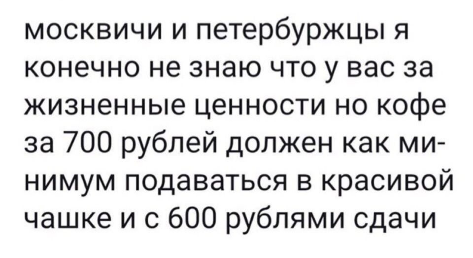 москвичи и петербуржцы я конечно не знаю что у вас за жизненные ценности но кофе за 700 рублей должен как ми нимум подаваться в красивой чашке и с 600 рублями сдачи