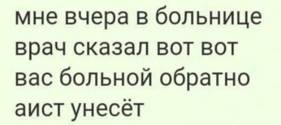 мне вчера в больнице врач сказал вот вот вас больной обратно аист унесёт