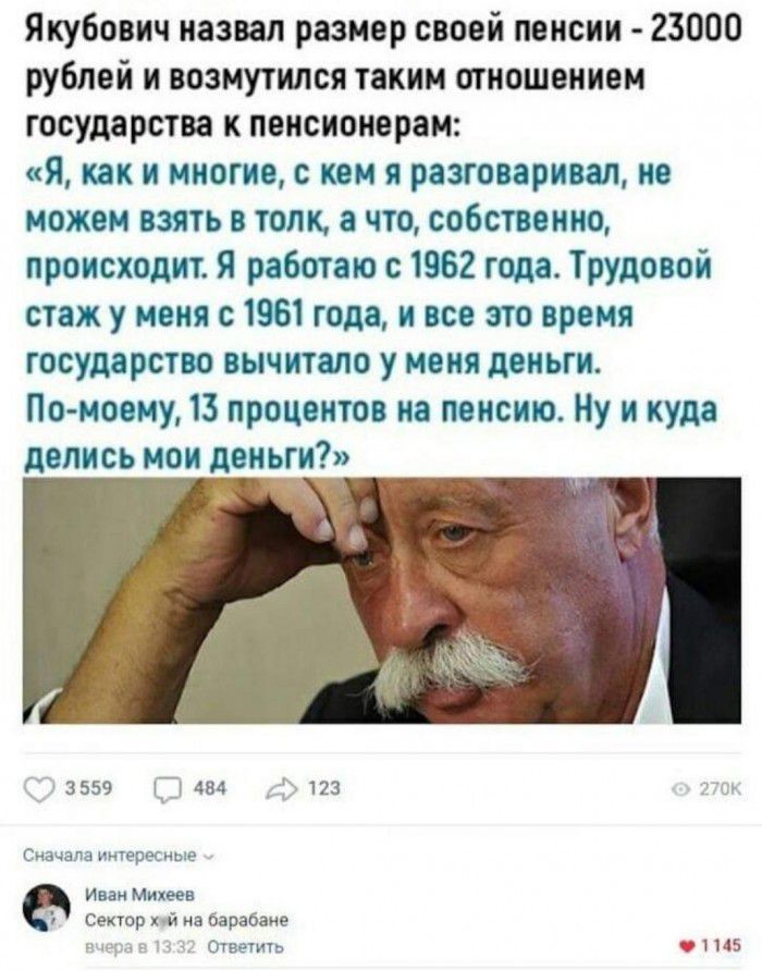 Якубович назвал размер своей пенсии 23000 рублей и возмутился таким отношением государства к пенсионерам Я как и многие с кем я разговаривал не можем взять в толк а что собственно происходит Я работаю с 1962 года Трудовой стаж у меня с 1961 года и все это время государство вычитало у меня деньги По моему 13 процентов на пенсию Ну и куда делись мои деньги 3559 1 484 123 Сиччит шт Иван Михеев Сектор