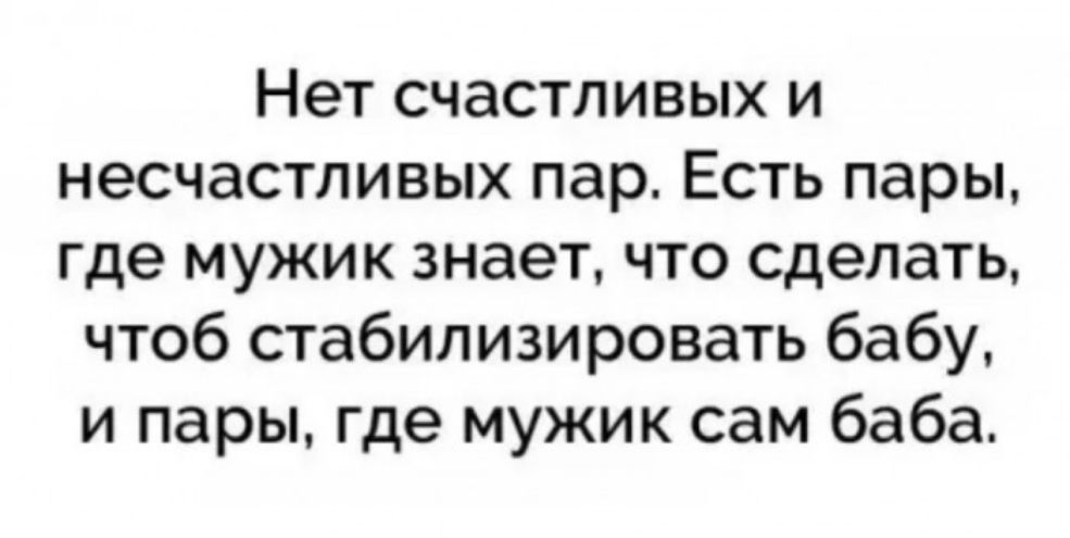 Нет счастливых и несчастливых пар Есть пары где мужик знает что сделать чтоб стабилизировать бабу и пары где мужик сам баба