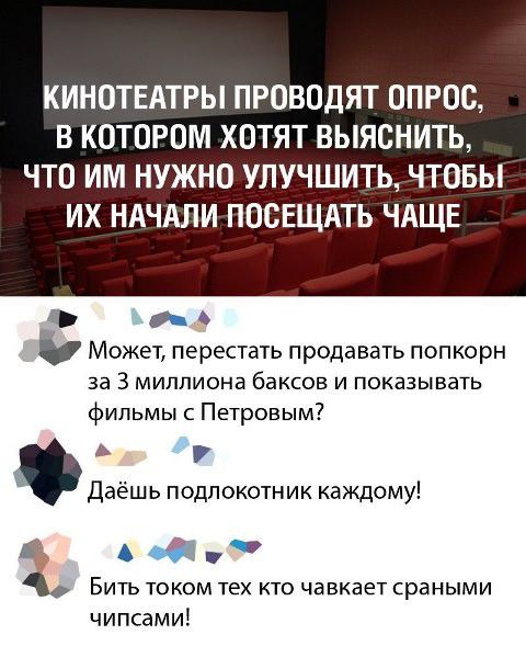 КИНОТЕАТРЫ ПРОВОДЯТ ОПРОС В КОТОРОМ ХОТЯТ ВЫЯСНИТЬ ЧТО ИМ НУЖНО УЛУЧШИТЬ ЧТОБЫ ИХ НАЧАЛИ ПОСЕЩАТЬ ЧАЩЕ в Может перестать продавать попкорн за 3 миллиона баксов и показывать фильмы с Петровым Даёшь подлокотник каждому в И 1 БИТЬ ТОКОМ ТЕХ КТО чавкает сраными чипсами