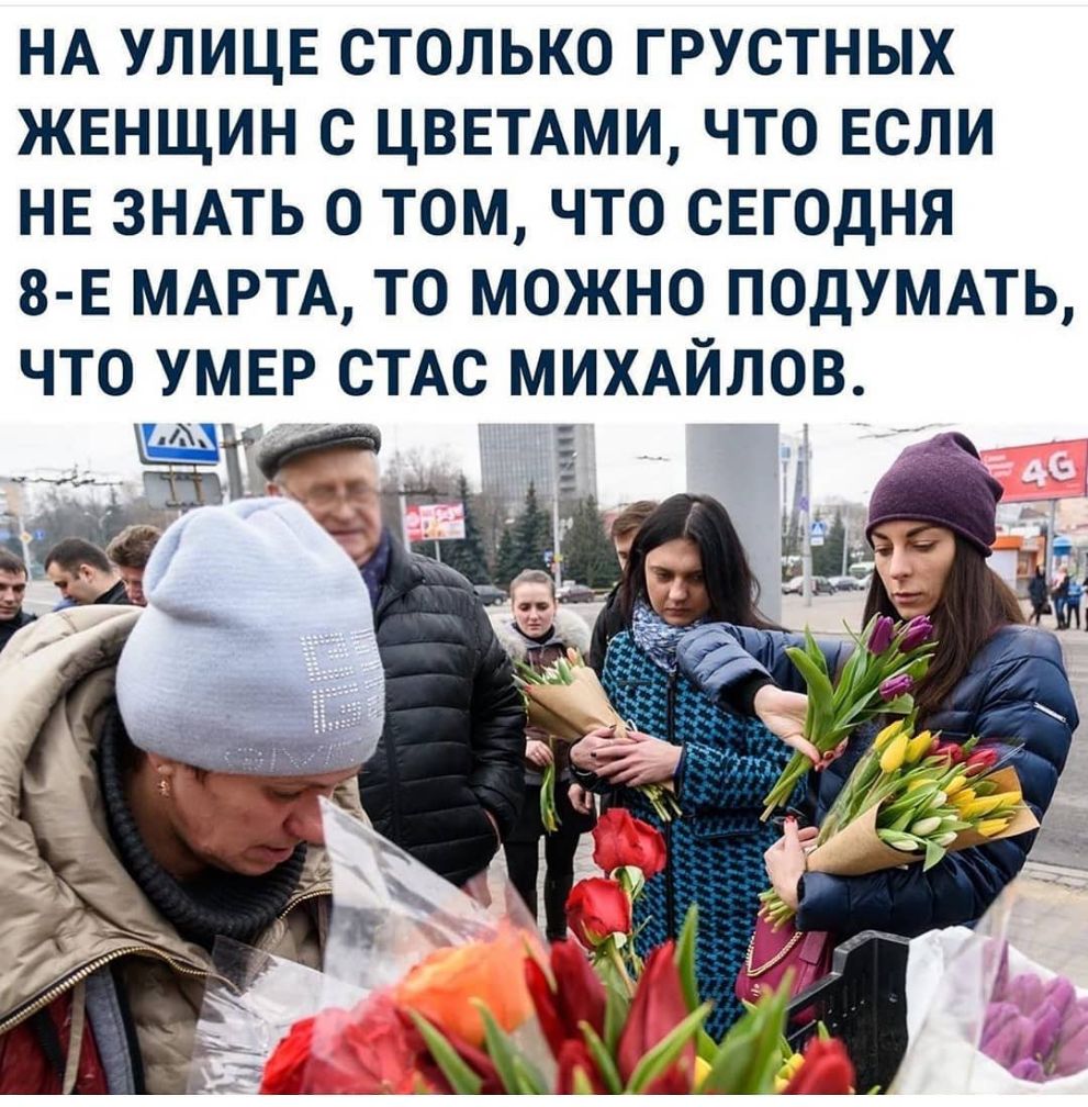 НА УЛИЦЕ СТОЛЬКО ГРУСТНЫХ ЖЕНЩИН С ЦВЕТАМИ ЧТО ЕСЛИ НЕ ЗНАТЬ О ТОМ ЧТО СЕГОДНЯ 8 Е МАРТА ТО МОЖНО ПОДУМАТЬ ЧТО УМЕР СТАС МИХАЙЛОВ