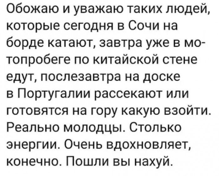 Обожаю и уважаю таких людей которые сегодня в Сочи на борде катают завтра уже в мо топробеге по китайской стене едут послезавтра на доске в Португалии рассекают или готовятся на гору какую взойти Реально молодцы Столько энергии Очень вдохновляет конечно Пошли вы нахуй